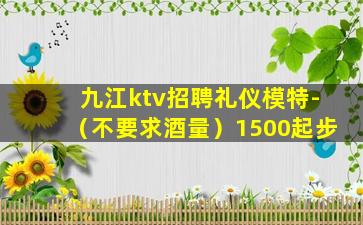 九江ktv招聘礼仪模特-（不要求酒量）1500起步